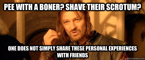 Pee with a boner? Shave their scrotum? One does not simply share these personal experiences with friends  One Does Not Simply