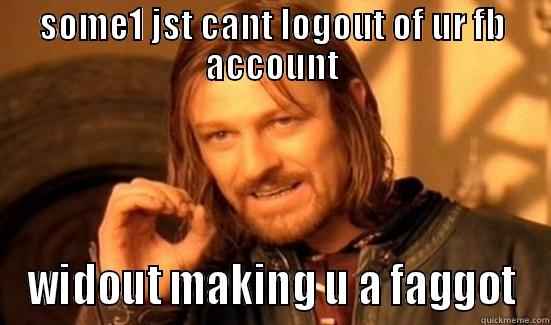 SOME1 JST CANT LOGOUT OF UR FB ACCOUNT WIDOUT MAKING U A FAGGOT Boromir