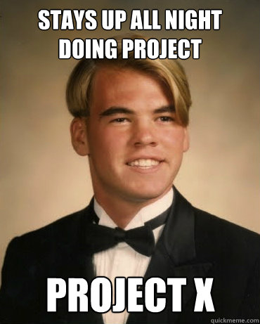 stays up all night doing project project x - stays up all night doing project project x  Good Luck Gary