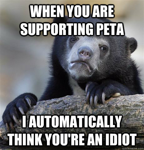 when you are supporting PETA I automatically think you're an idiot  Confession Bear
