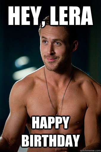 HAPPY BIRTHDAY  HEY, LERA - HAPPY BIRTHDAY  HEY, LERA  Ego Ryan Gosling