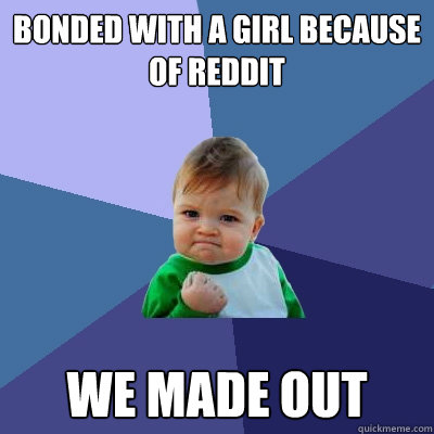 Bonded with a girl because of reddit we made out  Success Kid