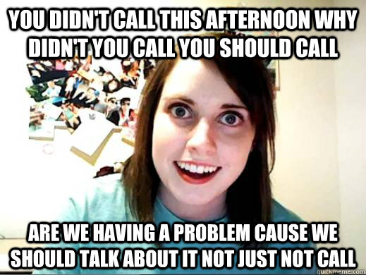 you didn't call this afternoon why didn't you call you should call are we having a problem cause we should talk about it not just not call - you didn't call this afternoon why didn't you call you should call are we having a problem cause we should talk about it not just not call  ATTACHED GF