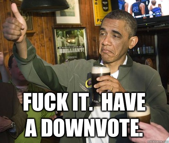  Fuck it.  Have a downvote.  Upvoting Obama