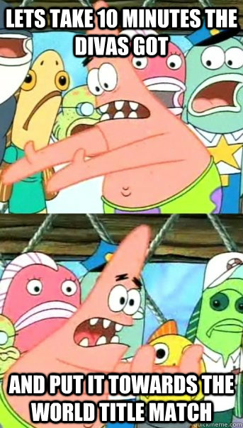 Lets take 10 minutes the divas got and put it towards the world title match - Lets take 10 minutes the divas got and put it towards the world title match  Push it somewhere else Patrick