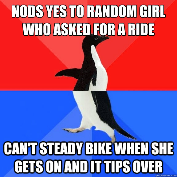 NODS YES TO RANDOM GIRL WHO ASKED FOR A RIDE CAN'T STEADY BIKE WHEN SHE GETS ON AND IT TIPS OVER  Socially Awksome Penguin