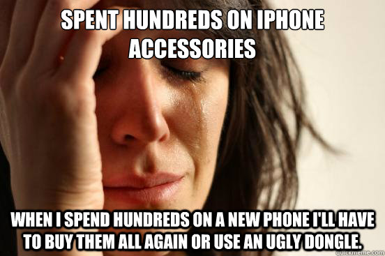 Spent hundreds on iphone accessories When I spend hundreds on a new phone I'll Have to buy them all again or use an ugly dongle. - Spent hundreds on iphone accessories When I spend hundreds on a new phone I'll Have to buy them all again or use an ugly dongle.  First World Problems