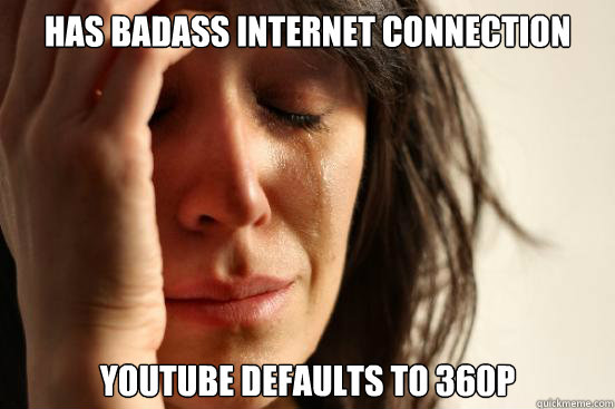 Has badass internet connection Youtube defaults to 360p - Has badass internet connection Youtube defaults to 360p  First World Problems
