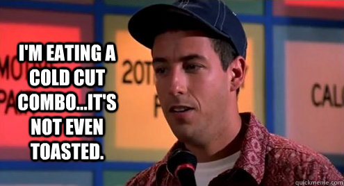I'm eating a cold cut combo...it's not even toasted.  - I'm eating a cold cut combo...it's not even toasted.   Billy Madison
