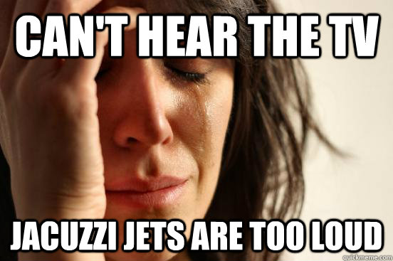 can't hear the tv jacuzzi jets are too loud - can't hear the tv jacuzzi jets are too loud  First World Problems