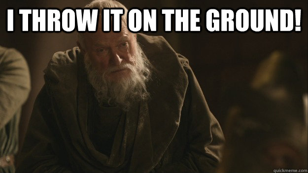 I THROW IT ON THE GROUND!  - I THROW IT ON THE GROUND!   Redundant Grand Maester Pycelle