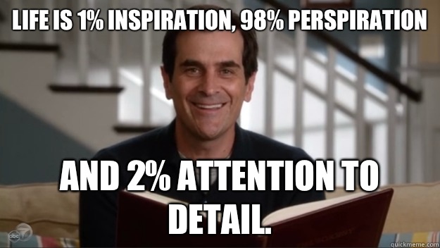 Life is 1% inspiration, 98% perspiration And 2% attention to detail.  - Life is 1% inspiration, 98% perspiration And 2% attention to detail.   Phil Wisdom