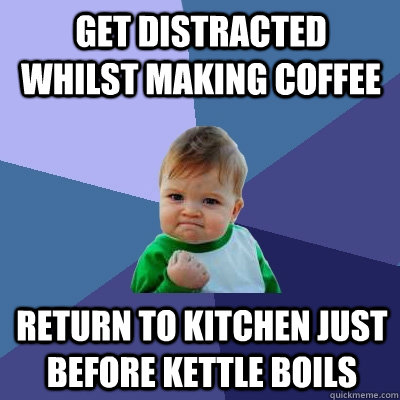 get distracted whilst making coffee return to kitchen just before kettle boils  Success Kid