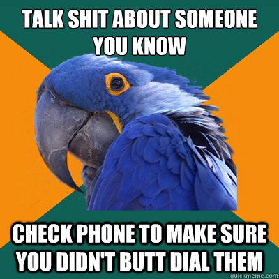 talk shit about someone you know check phone to make sure you didn't butt dial them  Paranoid Parrot