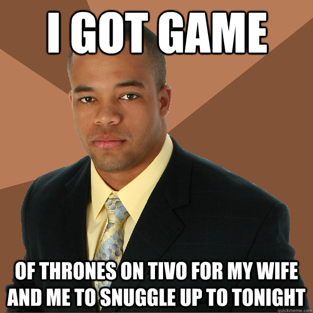 I Got GAme of thrones on tivo for my wife and me to snuggle up to tonight  Successful Black Man