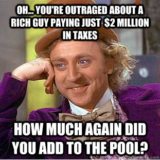 Oh... you're outraged about a rich guy paying just  $2 Million in taxes how much again did you add to the pool?  Condescending Wonka