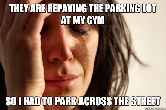 They are repaving the parking lot at my gym So I had to park across the street  First World Problems