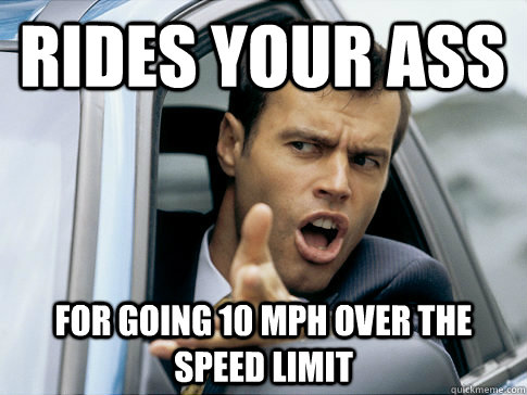 Rides your ass for going 10 mph over the speed limit  Asshole driver