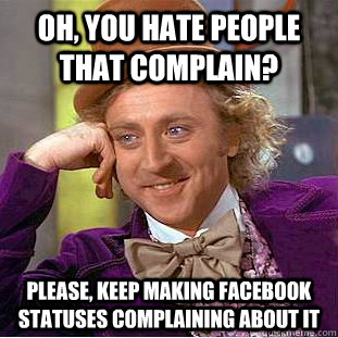 Oh, you hate people that complain? Please, keep making facebook statuses complaining about it - Oh, you hate people that complain? Please, keep making facebook statuses complaining about it  Condescending Wonka