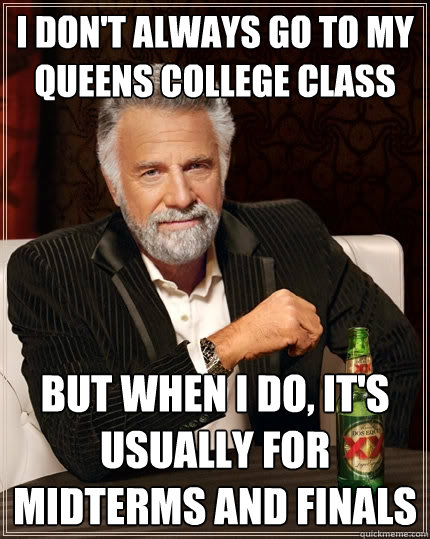 I don't always go to my Queens college class  but when I do, It's usually for midterms and finals  The Most Interesting Man In The World
