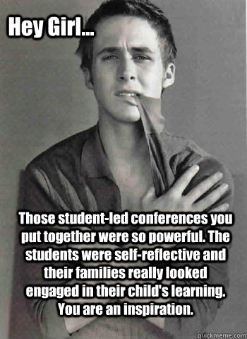 Those student-led conferences you put together were so powerful. The students were self-reflective and their families really looked engaged in their child's learning. You are an inspiration. Hey Girl...  