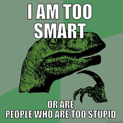 I AM TOO SMART OR ARE PEOPLE WHO ARE TOO STUPID Philosoraptor
