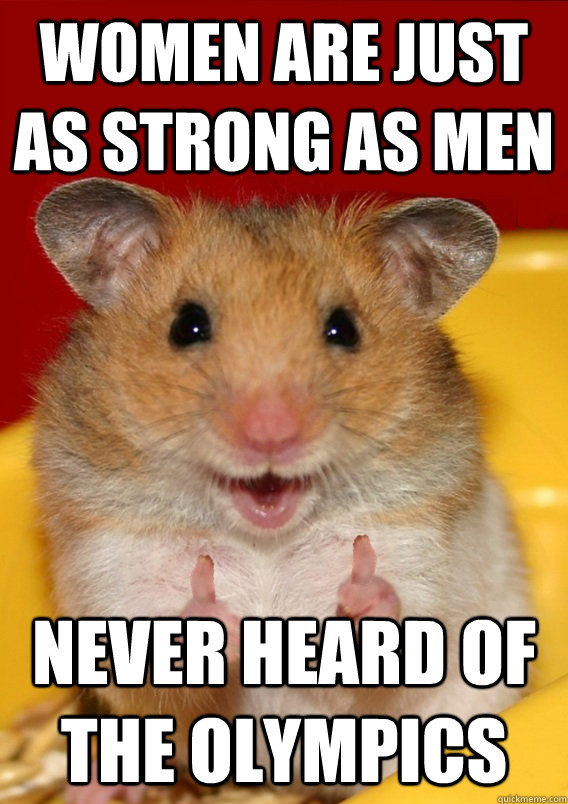 Women are just as strong as men Never heard of the Olympics   Rationalization Hamster