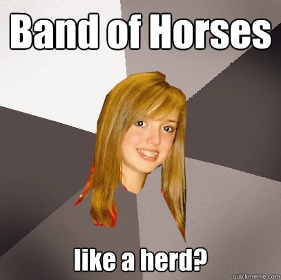 Band of Horses like a herd?  Musically Oblivious 8th Grader