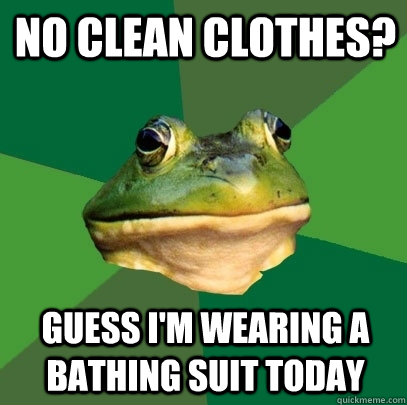 No clean clothes? Guess I'm wearing a bathing suit today  Foul Bachelor Frog