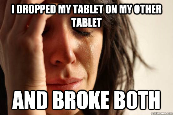 I dropped my tablet on my other tablet And broke both  First World Problems