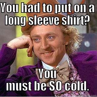YOU HAD TO PUT ON A LONG SLEEVE SHIRT? YOU MUST BE SO COLD. Condescending Wonka