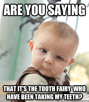 Are you saying that it's the tooth fairy  who have been taking my teeth?  skeptical baby