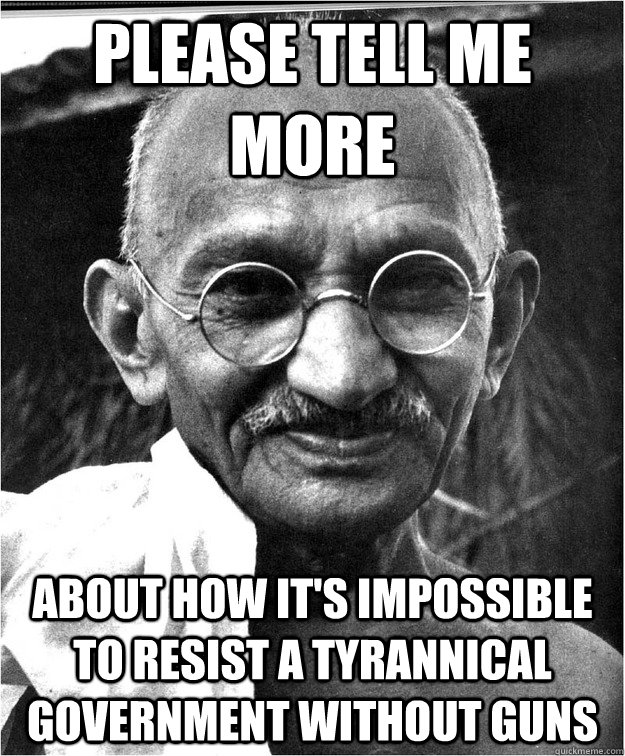 Please tell me more about how it's impossible to resist a tyrannical government without guns - Please tell me more about how it's impossible to resist a tyrannical government without guns  Good Guy Gandhi