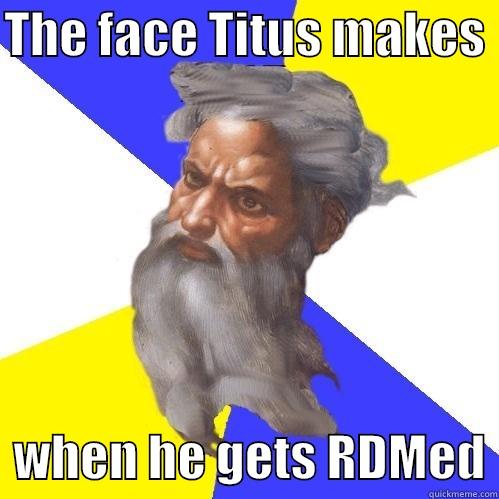 THE FACE TITUS MAKES    WHEN HE GETS RDMED Advice God
