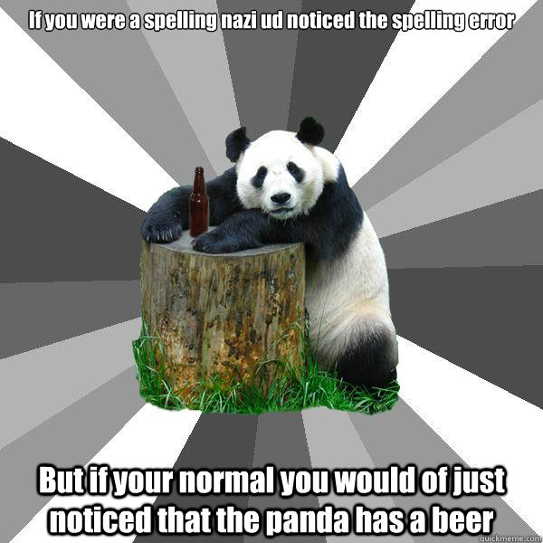 If you were a spelling nazi ud noticed the spelling error But if your normal you would of just noticed that the panda has a beer  Pickup-Line Panda