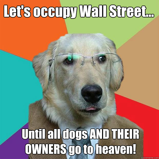 Let's occupy Wall Street... Until all dogs AND THEIR OWNERS go to heaven! - Let's occupy Wall Street... Until all dogs AND THEIR OWNERS go to heaven!  Business Dog