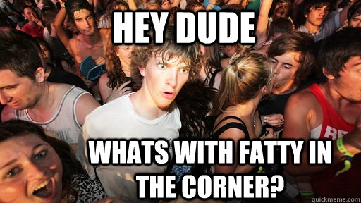hey dude whats with fatty in the corner?  Sudden Clarity Clarence