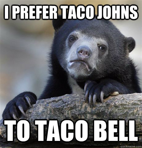 I prefer Taco Johns to Taco Bell  Confession Bear