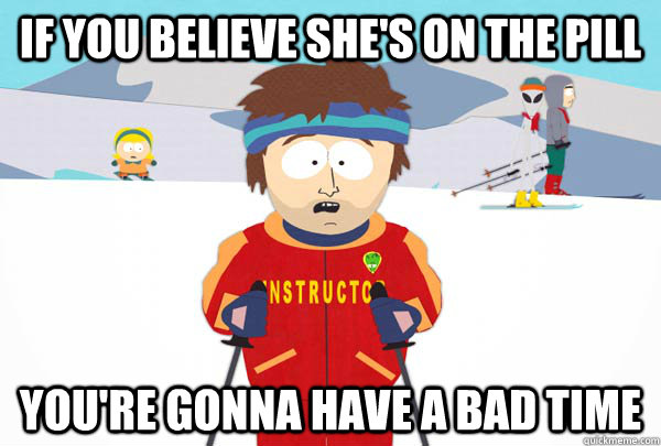 If you believe she's on the pill You're gonna have a bad time  Super Cool Ski Instructor