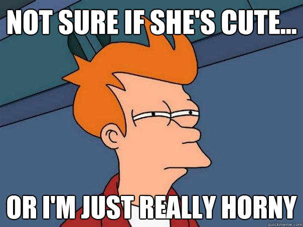 Not sure if she's cute...  Or I'm just really horny  Futurama Fry
