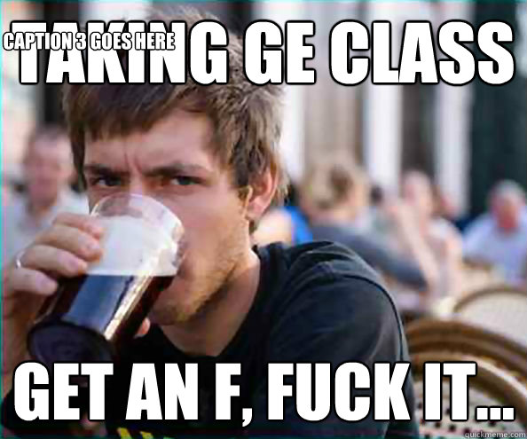 Taking GE class Get an F, fuck it... Caption 3 goes here  College Senior