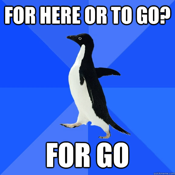 For here or to go? For go  Socially Awkward Penguin