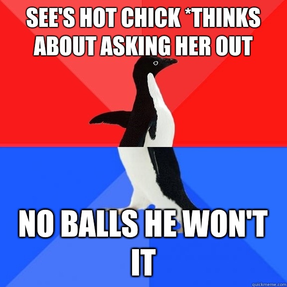 See's hot chick *thinks about asking her out No balls he won't it  Socially Awksome Penguin