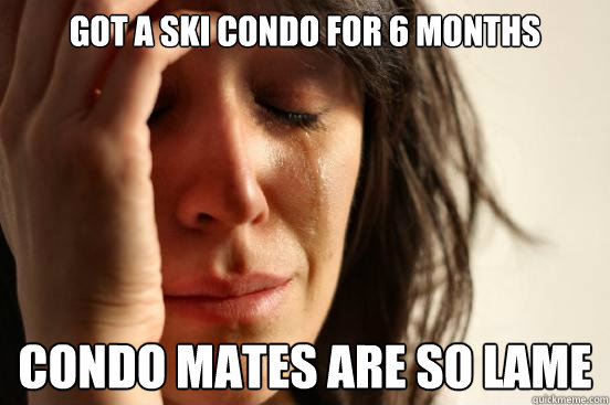 Got a ski condo for 6 months Condo mates are so lame  First World Problems