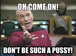 Oh Come on! Don't be such a Pussy! - Oh Come on! Don't be such a Pussy!  Annoyed Picard