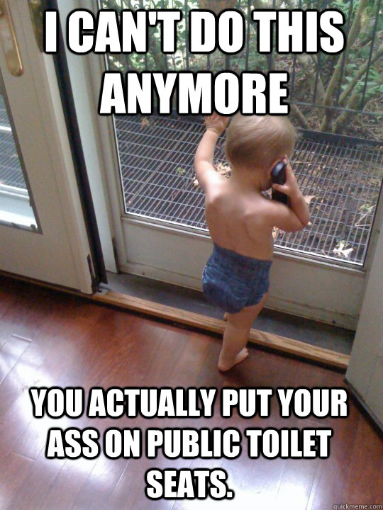 I can't do this anymore You actually put your ass on public toilet seats.  Tough Love Baby