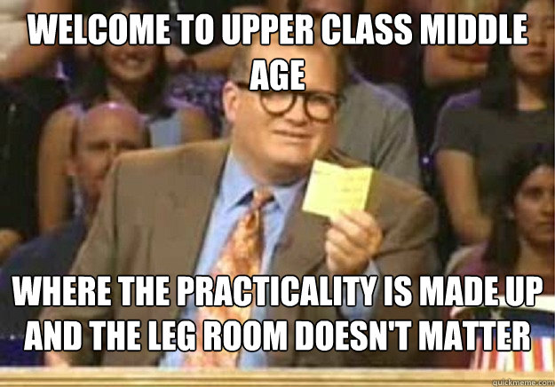 Welcome to upper class middle age where the practicality is made up and the leg room doesn't matter  Welcome to