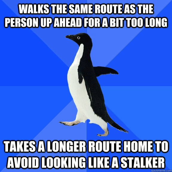 walks the same route as the person up ahead for a bit too long takes a longer route home to avoid looking like a stalker  Socially Awkward Penguin