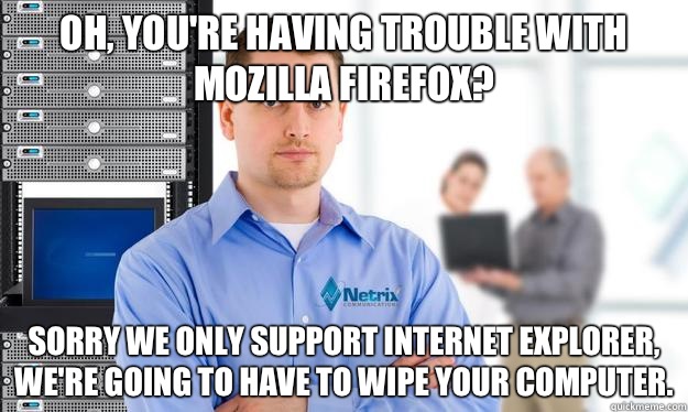 Oh, you're having trouble with Mozilla Firefox?  Sorry we only support Internet Explorer, we're going to have to wipe your computer. - Oh, you're having trouble with Mozilla Firefox?  Sorry we only support Internet Explorer, we're going to have to wipe your computer.  Scumbag IT Guy