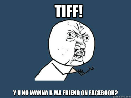 tiff! y u no wanna b ma friend on facebook?  Y U No